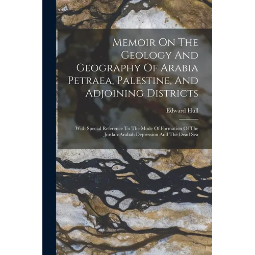Memoir On The Geology And Geography Of Arabia Petraea, Palestine, And Adjoining Districts: With Special Reference To The Mode Of Formation Of The Jord - Paperback