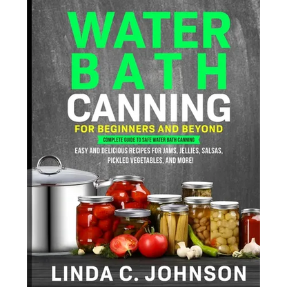 Water Bath Canning For Beginners and Beyond!: Complete Guide to Safe Water Bath Canning. Easy and Delicious Recipes for Jams, Jellies, Salsas, Pickled - Paperback