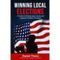 Winning Local Elections: A Guide To Winning Local, County and Legislative Political Campaigns - Paperback