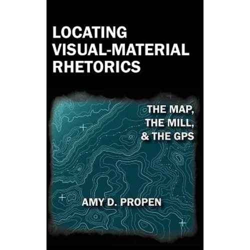Locating Visual-Material Rhetorics: The Map, the Mill, and the GPS - Hardcover