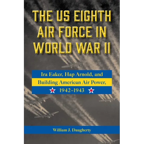 The Us Eighth Air Force in World War II: IRA Eaker, Hap Arnold, and Building American Air Power, 1942-1943 Volume 8 - Hardcover