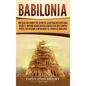 Babilonia: Una guía fascinante del reino de la antigua Mesopotamia, desde el Imperio acadio hasta la batalla de Opis contra Persi - Hardcover