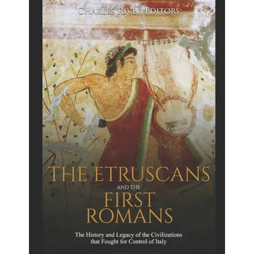 The Etruscans and the First Romans: The History and Legacy of the Civilizations that Fought for Control of Italy - Paperback