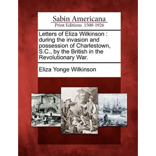 Letters of Eliza Wilkinson: During the Invasion and Possession of Charlestown, S.C., by the British in the Revolutionary War. - Paperback