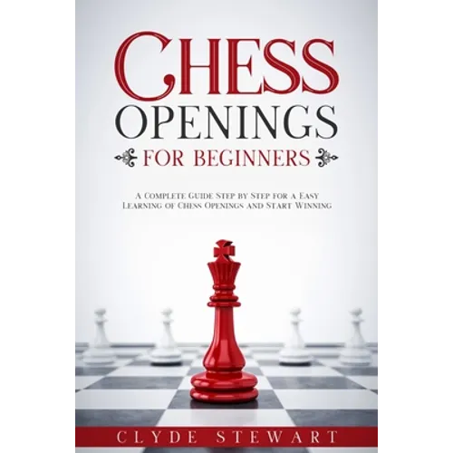 Chess Openings For Beginners: A Complete Guide Step by Step for a Easy Learning of Chess Openings and Start Winning (CHESS FOR BEGINNERS) - Paperback
