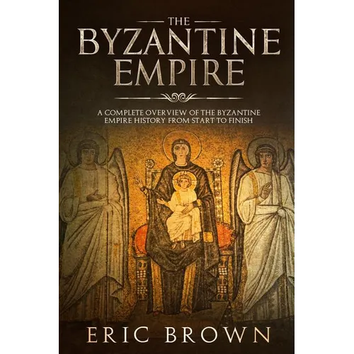 The Byzantine Empire: A Complete Overview Of The Byzantine Empire History from Start to Finish - Paperback