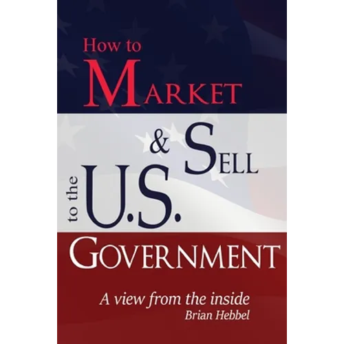 How to Market and Sell to the U.S. Government A View from the Inside - Paperback