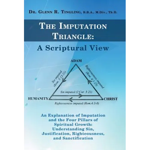 The Imputation Triangle: A Scriptural View: An Explanation of Imputation and the Four Pillars of Spiritual Growth: Understanding Sin, Justifica - Hardcover