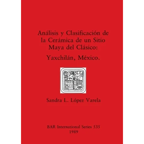 Análisis y Clasificación de la Cerámica de un Sitio Maya del Clásico: Yaxchilán, México - Paperback