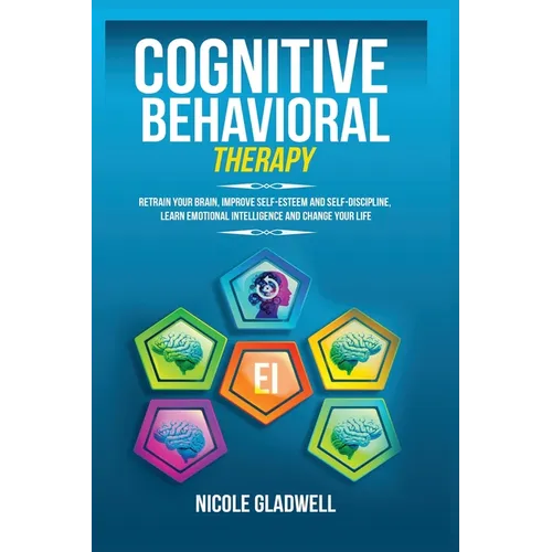 Cognitive Behavioral Therapy: Retrain Your Brain, Improve Self-Esteem and Self-Discipline, Learn Emotional Intelligence and Change Your Life - Paperback