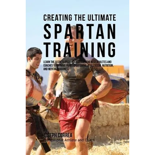 Creating the Ultimate Spartan Training: Learn the Secrets and Tricks Used by the Best Athletes and Coaches to Improve Your Conditioning, Athleticism, - Paperback