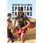 Creating the Ultimate Spartan Training: Learn the Secrets and Tricks Used by the Best Athletes and Coaches to Improve Your Conditioning, Athleticism, - Paperback