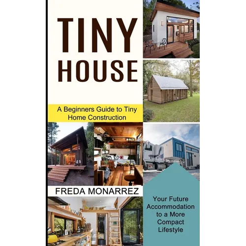 Tiny House Living: A Beginners Guide to Tiny Home Construction (Your Future Accommodation to a More Compact Lifestyle) - Paperback