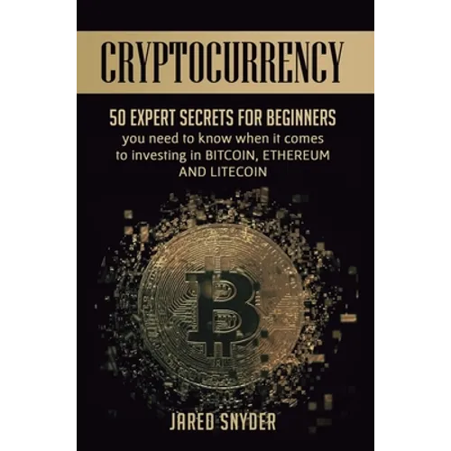 Cryptocurrency: 50 Expert Secrets for Beginners You Need to Know When It Comes to Investing in Bitcoing, Ethereum AND LIitecoin - Hardcover