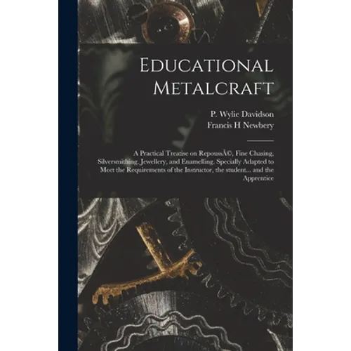 Educational Metalcraft; a Practical Treatise on RepoussÃ(c), Fine Chasing, Silversmithing, Jewellery, and Enamelling. Specially Adapted to Meet the Re - Paperback