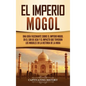 El Imperio mogol: Una guía fascinante sobre el Imperio mogol en el sur de Asia y el impacto que tuvieron los mogoles en la historia de l - Hardcover