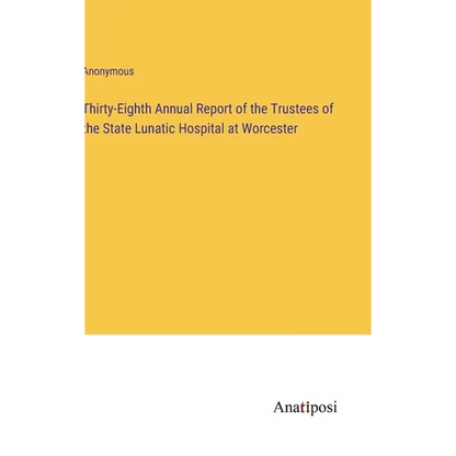 Thirty-Eighth Annual Report of the Trustees of the State Lunatic Hospital at Worcester - Hardcover