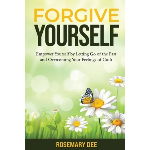 Forgive Yourself: Empower Yourself by Letting Go of the Past and Overcoming Your Feelings of Guilt - Paperback