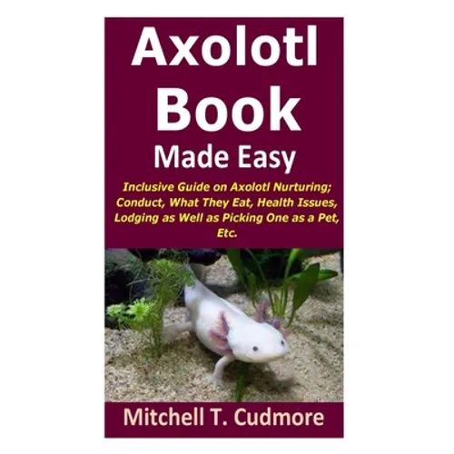 Axolotl Book Guide Made Easy: Inclusive Guide on Axolotl Nurturing; Conduct, What They Eat, Health Issues, Lodging as Well as Picking One as a Pet, Et - Paperback