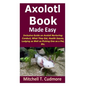 Axolotl Book Guide Made Easy: Inclusive Guide on Axolotl Nurturing; Conduct, What They Eat, Health Issues, Lodging as Well as Picking One as a Pet, Et - Paperback