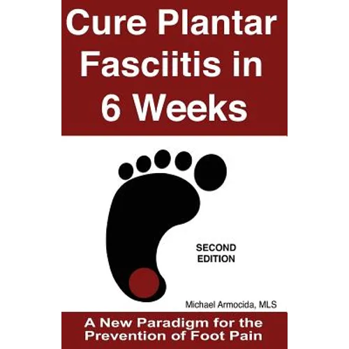 Cure Plantar Fasciitis in 6 Weeks: A New Paradigm for the Prevention of Foot Pain - Paperback