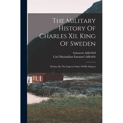 The Military History Of Charles Xii. King Of Sweden: Written By The Express Order Of His Majesty - Paperback
