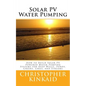 Solar PV Water Pumping: How to Build Solar PV Powered Water Pumping Systems for Deep Wells, Ponds, Creeks, Lakes, and Streams - Paperback