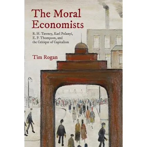 The Moral Economists: R. H. Tawney, Karl Polanyi, E. P. Thompson, and the Critique of Capitalism - Paperback