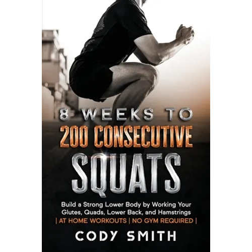 8 Weeks to 200 Consecutive Squats: Build a Strong Lower Body by Working Your Glutes, Quads, Lower Back, and Hamstrings - Paperback