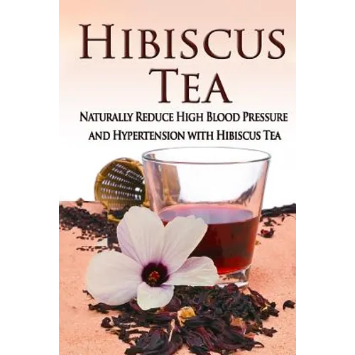 Hibiscus Tea: Naturally Reduce High Blood Pressure and Hypertension with Hibiscus Tea - Paperback