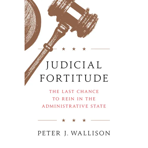 Judicial Fortitude: The Last Chance to Rein in the Administrative State - Hardcover