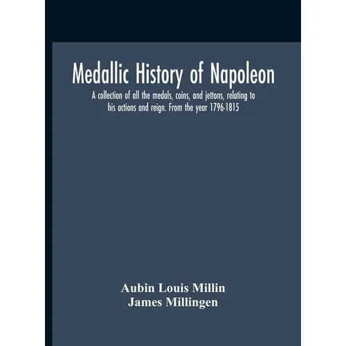 Medallic History Of Napoleon. A Collection Of All The Medals, Coins, And Jettons, Relating To His Actions And Reign. From The Year 1796-1815 - Hardcover