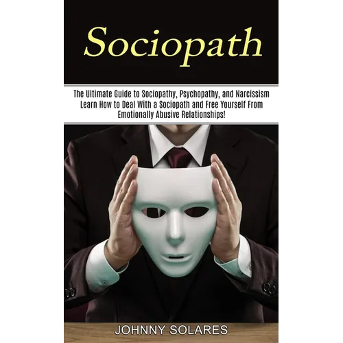 Sociopath: The Ultimate Guide to Sociopathy, Psychopathy, and Narcissism (Learn How to Deal With a Sociopath and Free Yourself Fr - Paperback