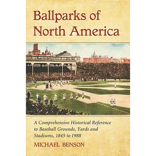 Ballparks of North America: A Comprehensive Historical Encyclopedia of Baseball Grounds, Yards and Stadiums, 1845 to 1988 - Paperback