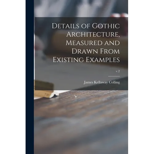 Details of Gothic Architecture, Measured and Drawn From Existing Examples; v.2 - Paperback