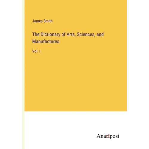 The Dictionary of Arts, Sciences, and Manufactures: Vol. I - Paperback
