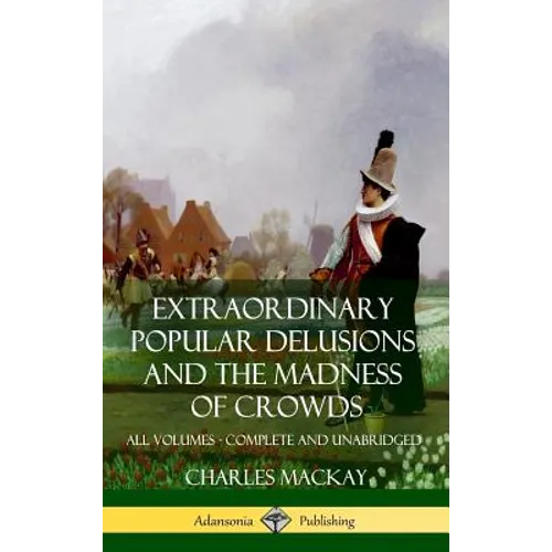 Extraordinary Popular Delusions and The Madness of Crowds: All Volumes, Complete and Unabridged (Hardcover) - Hardcover
