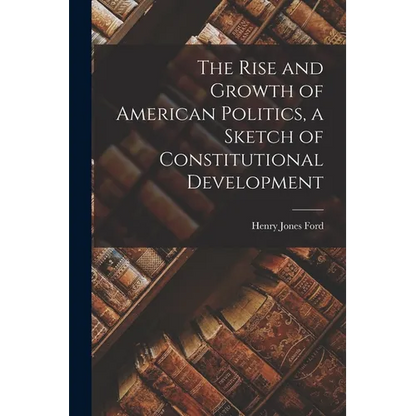 The Rise and Growth of American Politics, a Sketch of Constitutional Development - Paperback