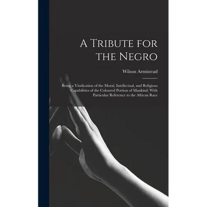 A Tribute for the Negro: Being a Vindication of the Moral, Intellectual, and Religious Capabilities of the Coloured Portion of Mankind; With Pa - Hardcover