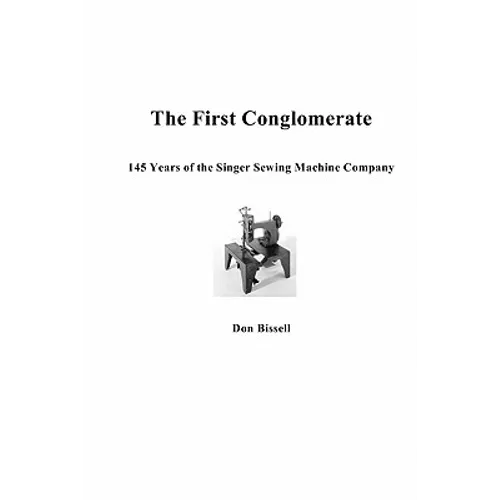 The First Conglomerate 145 Years of the Singer Sewing Machine Company - Paperback