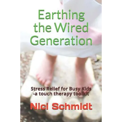 Earthing the Wired Generation: Stress Relief for Busy Kids -A Touch Therapy Toolkit - Paperback