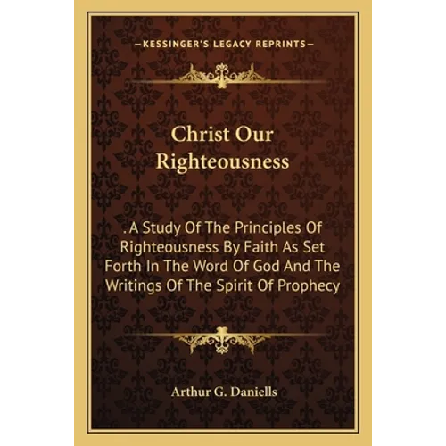Christ Our Righteousness: . A Study Of The Principles Of Righteousness By Faith As Set Forth In The Word Of God And The Writings Of The Spirit O - Paperback