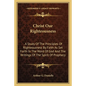 Christ Our Righteousness: . A Study Of The Principles Of Righteousness By Faith As Set Forth In The Word Of God And The Writings Of The Spirit O - Paperback