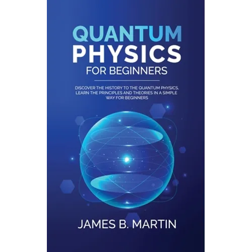 Quantum Physics for Beginners: Discover the history to the quantum physics, learn the principles and theories in a simple way for beginners - Paperback