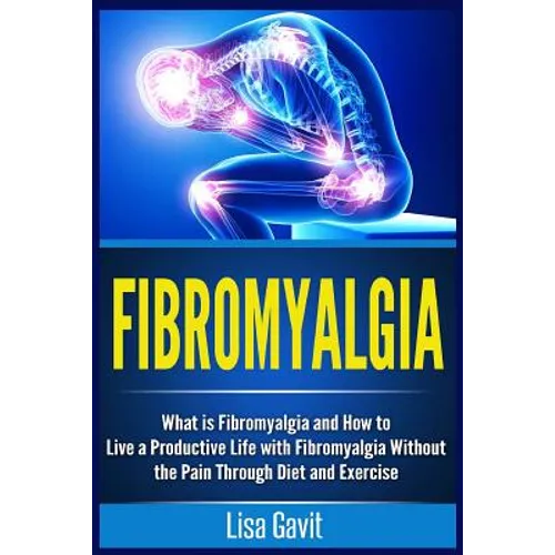 Fibromyalgia: What is Fibromyalgia and How to Live a Productive Life with Fibromyalgia Without the Pain Through Diet and Exercise - Paperback