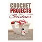 Crochet Projects for Christmas: Over 15 Fun & Easy Crochet Christmas Gifts - Paperback