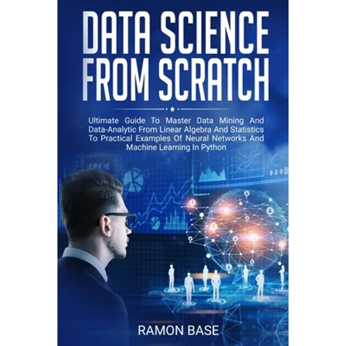 Data Science From Scratch: Ultimate Guide To Master Data Mining And Data-Analytic From Linear Algebra And Statistics To Practical Examples Of Neu - Paperback