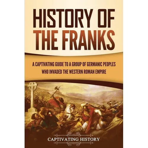 History of the Franks: A Captivating Guide to a Group of Germanic Peoples Who Invaded the Western Roman Empire - Paperback