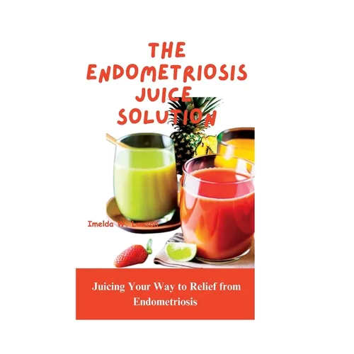 The Endometriosis Juice Solution: Juicing Your Way to Relief from Endometriosis - Paperback