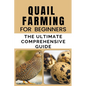 Quail Farming For Beginners: The Ultimate Comprehensive Guide - Paperback